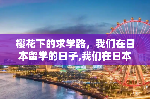 樱花下的求学路，我们在日本留学的日子,我们在日本留学的日子