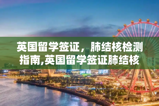 英国留学签证，肺结核检测指南,英国留学签证肺结核