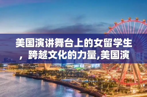 美国演讲舞台上的女留学生，跨越文化的力量,美国演讲女留学生