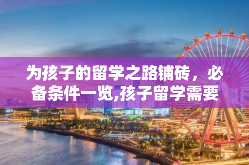 为孩子的留学之路铺砖，必备条件一览,孩子留学需要什么条件