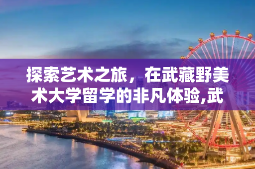 探索艺术之旅，在武藏野美术大学留学的非凡体验,武藏野美术大学留学