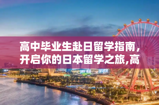 高中毕业生赴日留学指南，开启你的日本留学之旅,高中毕业怎么去日本留学