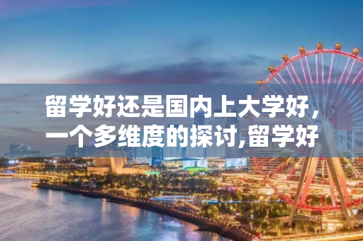 留学好还是国内上大学好，一个多维度的探讨,留学好还是国内上大学好