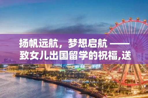 扬帆远航，梦想启航 —— 致女儿出国留学的祝福,送女儿出国留学祝福语