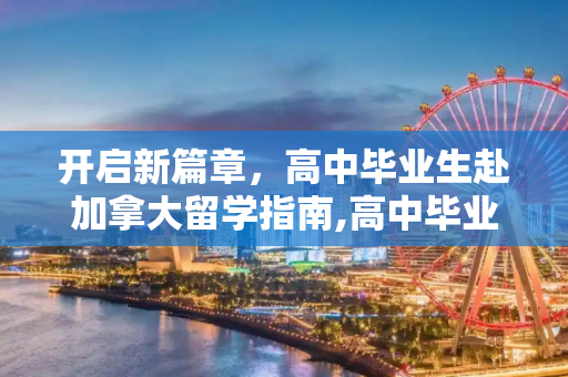 开启新篇章，高中毕业生赴加拿大留学指南,高中毕业去加拿大留学