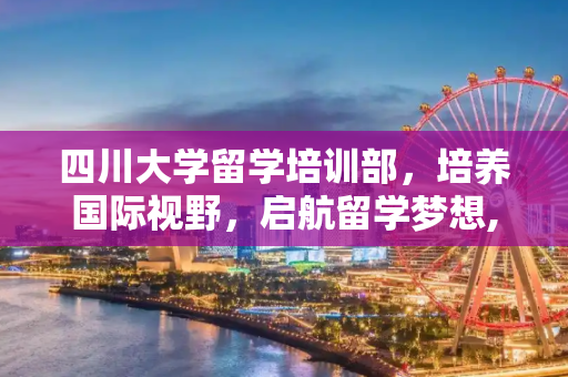 四川大学留学培训部，培养国际视野，启航留学梦想,四川大学留学培训部