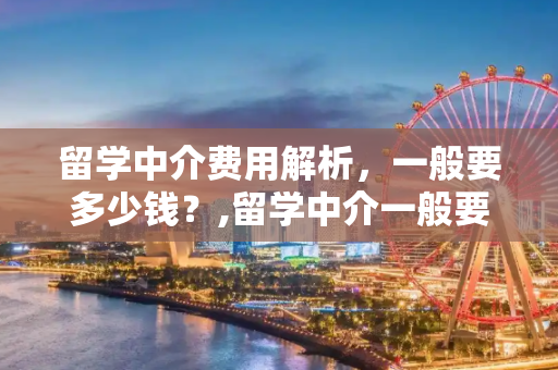 留学中介费用解析，一般要多少钱？,留学中介一般要多少钱