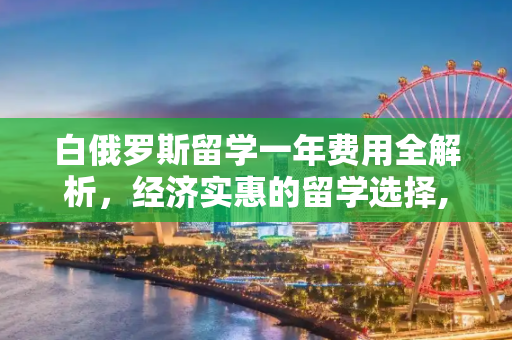 白俄罗斯留学一年费用全解析，经济实惠的留学选择,白俄罗斯留学一年费用