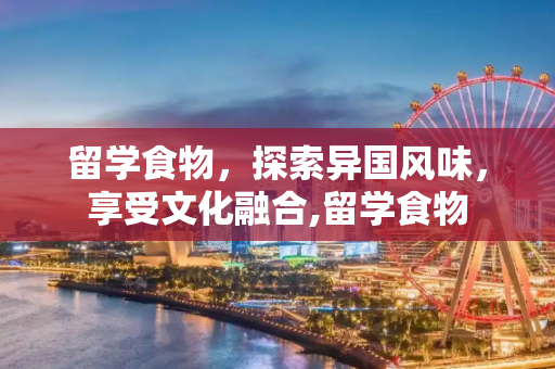 留学食物，探索异国风味，享受文化融合,留学食物