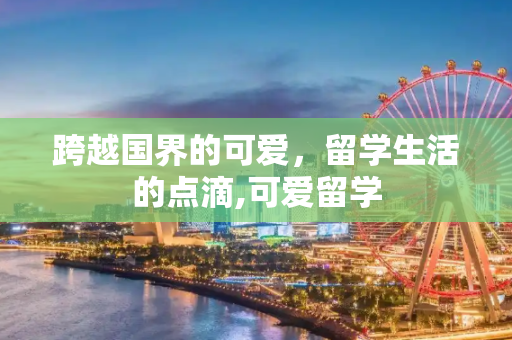 跨越国界的可爱，留学生活的点滴,可爱留学