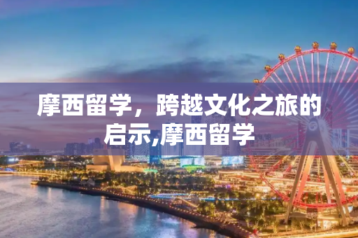 摩西留学，跨越文化之旅的启示,摩西留学