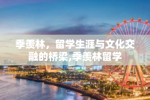 季羡林，留学生涯与文化交融的桥梁,季羡林留学