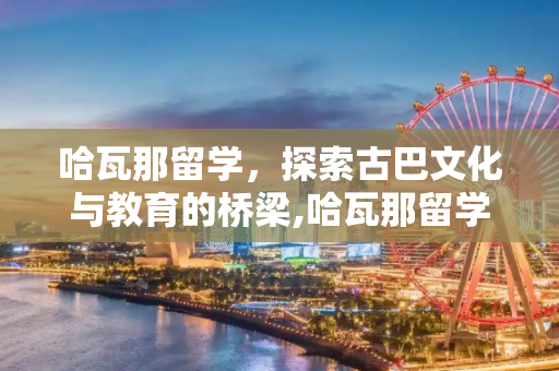 哈瓦那留学，探索古巴文化与教育的桥梁,哈瓦那留学