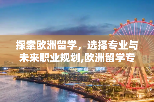 探索欧洲留学，选择专业与未来职业规划,欧洲留学专业