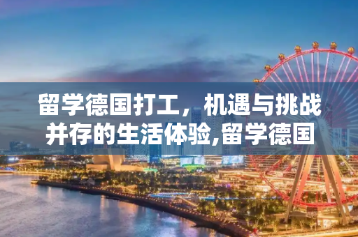 留学德国打工，机遇与挑战并存的生活体验,留学德国打工