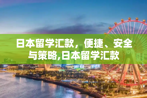 日本留学汇款，便捷、安全与策略,日本留学汇款
