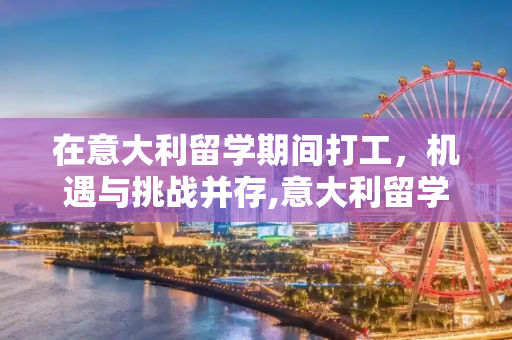 在意大利留学期间打工，机遇与挑战并存,意大利留学打工