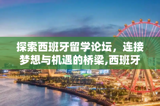 探索西班牙留学论坛，连接梦想与机遇的桥梁,西班牙留学论坛