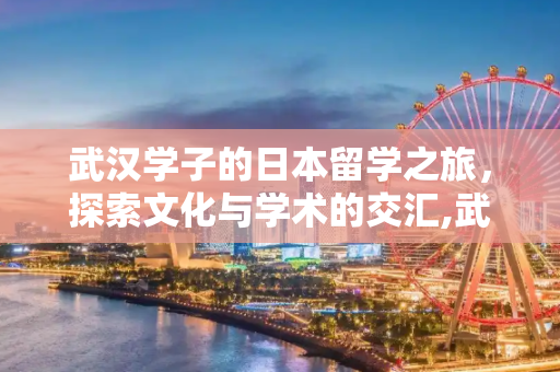 武汉学子的日本留学之旅，探索文化与学术的交汇,武汉 日本留学