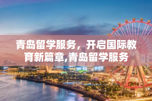 青岛留学服务，开启国际教育新篇章,青岛留学服务