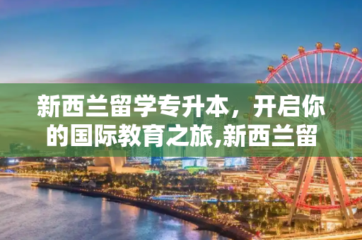 新西兰留学专升本，开启你的国际教育之旅,新西兰留学专升本