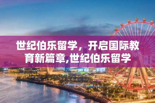 世纪伯乐留学，开启国际教育新篇章,世纪伯乐留学