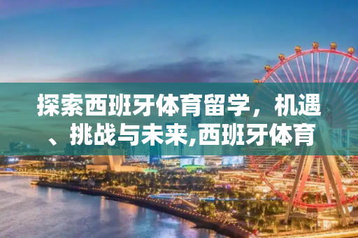 探索西班牙体育留学，机遇、挑战与未来,西班牙体育留学