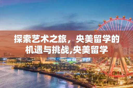 探索艺术之旅，央美留学的机遇与挑战,央美留学