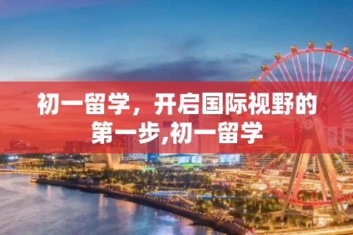 初一留学，开启国际视野的第一步,初一留学