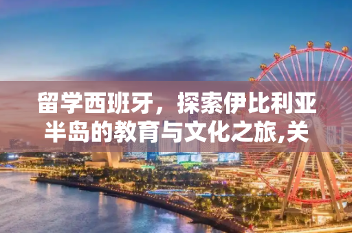 留学西班牙，探索伊比利亚半岛的教育与文化之旅,关于留学西班牙