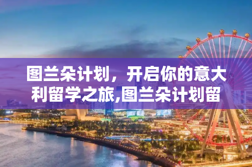 图兰朵计划，开启你的意大利留学之旅,图兰朵计划留学