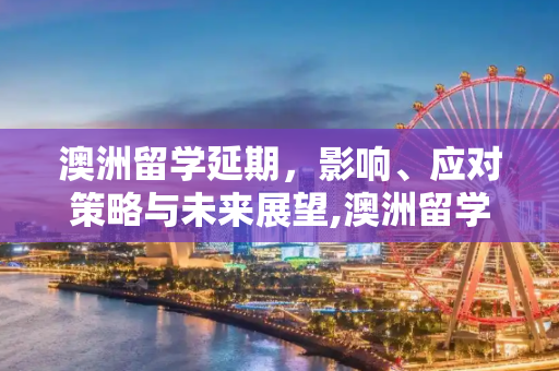 澳洲留学延期，影响、应对策略与未来展望,澳洲留学延期