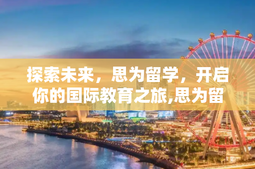 探索未来，思为留学，开启你的国际教育之旅,思为留学