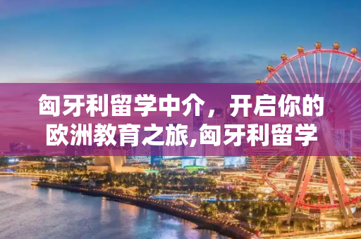 匈牙利留学中介，开启你的欧洲教育之旅,匈牙利留学中介