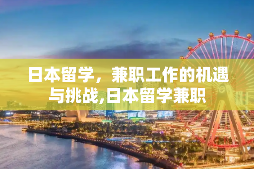 日本留学，兼职工作的机遇与挑战,日本留学兼职