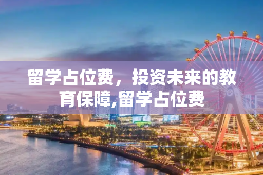 留学占位费，投资未来的教育保障,留学占位费