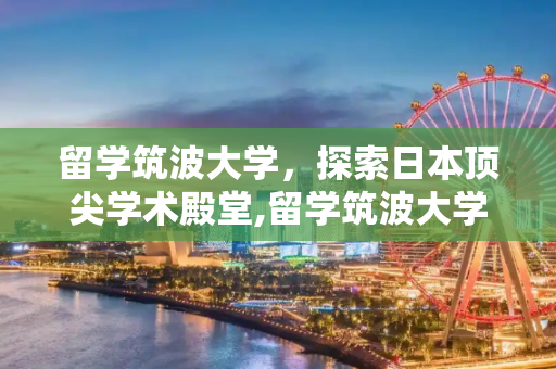 留学筑波大学，探索日本顶尖学术殿堂,留学筑波大学
