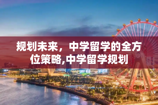 规划未来，中学留学的全方位策略,中学留学规划