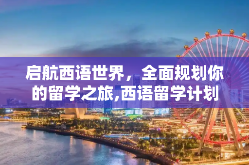 启航西语世界，全面规划你的留学之旅,西语留学计划