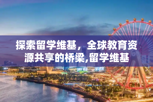 探索留学维基，全球教育资源共享的桥梁,留学维基