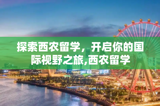 探索西农留学，开启你的国际视野之旅,西农留学