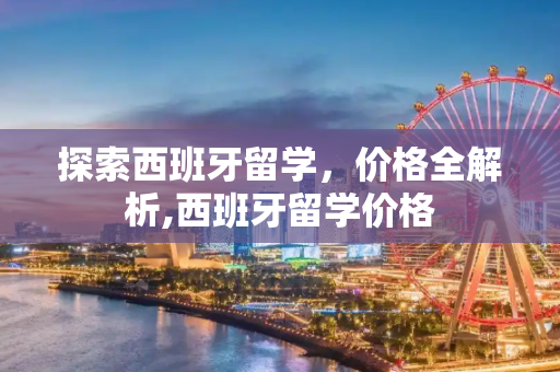 探索西班牙留学，价格全解析,西班牙留学价格