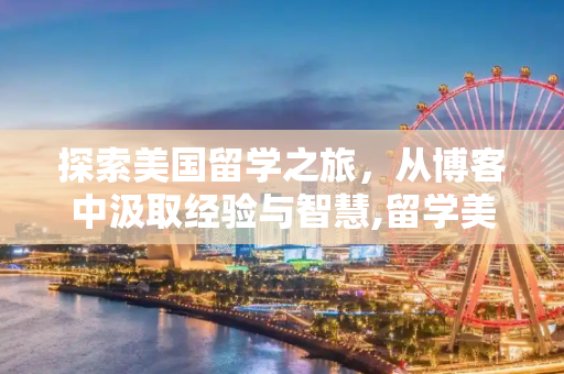 探索美国留学之旅，从博客中汲取经验与智慧,留学美国博客