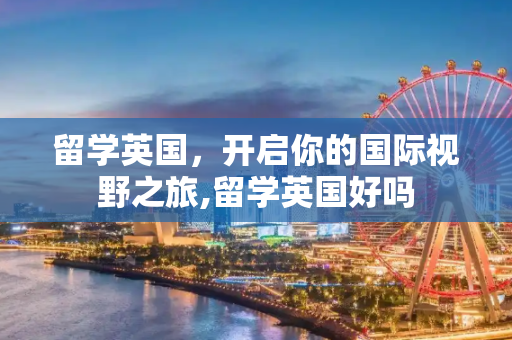 留学英国，开启你的国际视野之旅,留学英国好吗