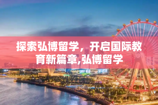 探索弘博留学，开启国际教育新篇章,弘博留学