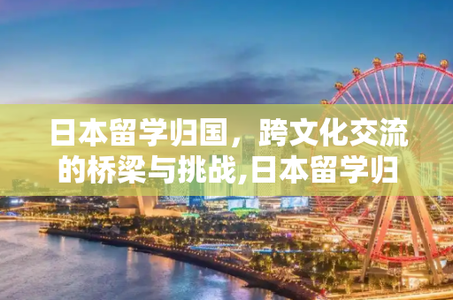 日本留学归国，跨文化交流的桥梁与挑战,日本留学归国