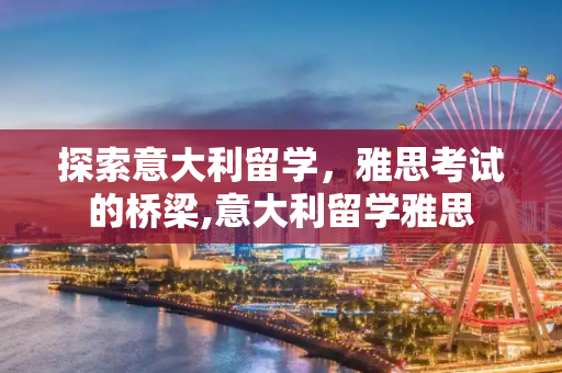 探索意大利留学，雅思考试的桥梁,意大利留学雅思