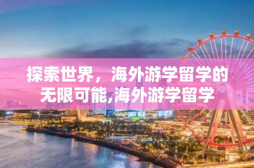 探索世界，海外游学留学的无限可能,海外游学留学