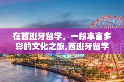 在西班牙留学，一段丰富多彩的文化之旅,西班牙留学体验