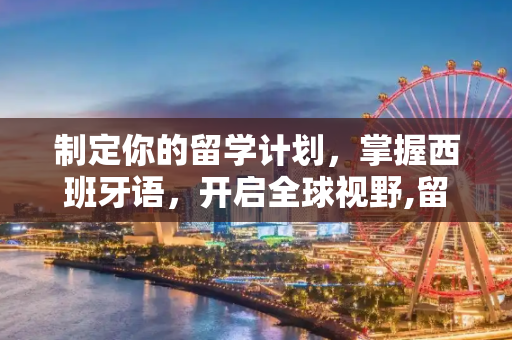 制定你的留学计划，掌握西班牙语，开启全球视野,留学计划西语